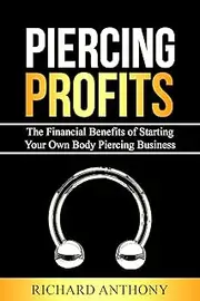 [Richard Anthony] Piercing Profits: The Financial Benefits of Starting Your Own Body Piercing Business