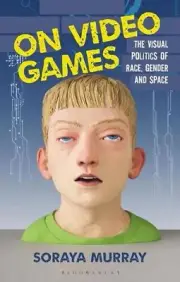 On Video Games: The Visual Politics of Race, Gender and Space by Soraya Murray (