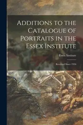 Additions to the Catalogue of Portraits in the Essex Institute: Received Since 1936