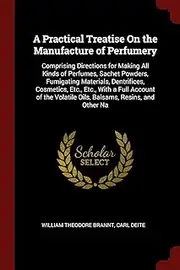 A Practical Treatise On the Manufacture of Perfumery: Comprising Directions for Making All Kinds of Perfumes, Sachet Powders, Fumigating Materials, ... Volatile Oils, Balsams, Resins, and Other Na