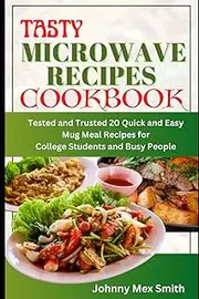 TASTY MICROWAVE RECIPES COOKBOOK: Tested and Trusted 20 Quick and Easy Mug Meal Recipes for College Students and Busy People