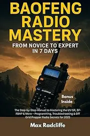 Baofeng Radio Mastery: From Novice to Expert in 7 Days: The Step-by-Step Manual to Mastering the UV-5R, BF-F8HP & More – Programming, Troubleshooting & Off-Grid Prepper Radio Secrets for 2025