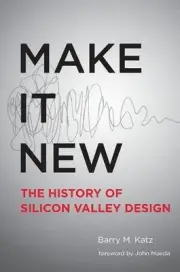 MAKE IT NEW: A HISTORY OF SILICON VALLEY DESIGN (MIT By Barry M. Katz & John
