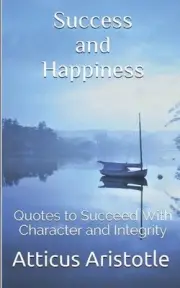 Success and Happiness: Quotes to Succeed with Character and Integrity by Atticus