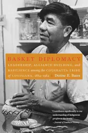 Basket Diplomacy: Leadership, Alliance-Building, and Resilience among the Coushatta Tribe of Louisiana, 1884-1984 - Denise E Bates