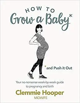 How to Grow a Baby and Push It Out: Your No-nonsense Guide to Pregnancy and Birth