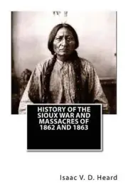 History Of The Sioux War and Massacres Of 1862 And 1863 by Isaac V.D. Heard (Eng