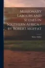 Moffat - Missionary Labours and Scenes in Southern Africa / by - New p - N555z