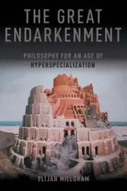 The Great Endarkenment: Philosophy in an Age of Hyperspecialization by Elijah Mi