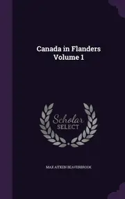 Canada in Flanders Volume 1 - Max Aitken Beaverbrook