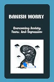 Banish Worry: Overcoming Anxiety, Fears, And Depression