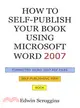 How to Self-Publish Your Book Using Microsoft Word 2007 ― A Step-by-Step Guide for Designing & Formatting Your Book's Manuscript & Cover to PDF & POD Press Specifications, Including Those of Createspa