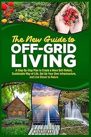 The New Guide to OFF-GRID LIVING: A Step-By-Step Plan to Create a More Self-Reliant, Sustainable Way of Life, Set Up Your Own Infrastructure, and Live Closer to Nature