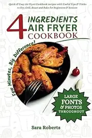 4 INGREDIENTS AIR FRYER COOKBOOK: Quick & Easy Air Fryer Cookbook recipes with Useful Tips & Tricks to Fry, Grill, Roast and Bake for Beginners & Seniors (3 in 1 Bonus)