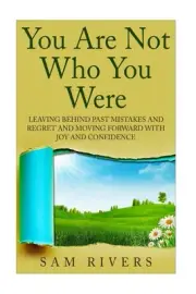 You Are Not Who You Were: Leaving Behind Past Mistakes and Regrets and Move Forw