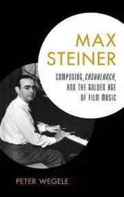 Max Steiner: Composing, Casablanca, and the Golden Age of Film Music by Peter We