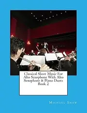 Classical Sheet Music For Alto Saxophone With Alto Saxophone & Piano Duets Book 2: Ten Easy Classical Sheet Music Pieces For Solo Alto Saxophone & Alto Saxophone/Piano Duets