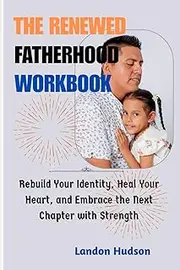 The Renewed Fatherhood Workbook: Rebuild Your Identity, Heal Your Heart, and Embrace the Next Chapter with Strength