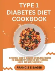 Type 1 Diabetes Diet Cookbook: A Practical Guide to Delicious and Balanced Recip
