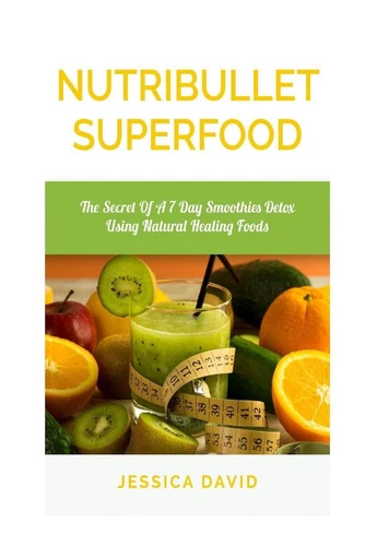 Nutribullet Superfood: The Secret Of A 7 Day Smoothies Detox Using Natural Heali