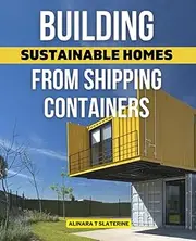 Building Sustainable Homes from Shipping Containers: A Comprehensive Guide on How to Design, Plan, and Construct Your Dream House Cost-Effectively and ... Instructions and Creative Space-Saving Ideas
