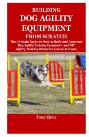 BUILDING DOG AGILITY EQUIPMENT FROM SCRATCH: The Ultimate Guide on How to Bui...