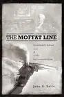 The Moffat Line: David Moffat's Railroad Over and Under the Continental Divide b