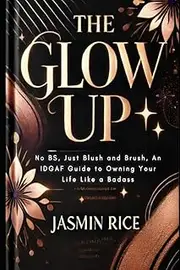 The Glow Up: No BS, Just Blush and Brush, An IDGAF Guide to Owning Your Life Like a Badass