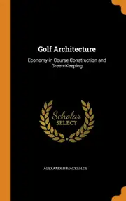 Golf Architecture: Economy in Course Construction and Green-Keeping - Alexander Mackenzie