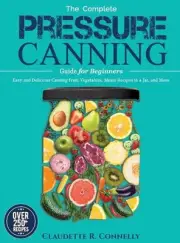 The Complete Pressure Canning Guide for Beginners: Over 250 Easy and Delicious C