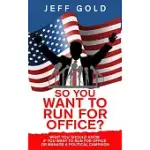 SO YOU WANT TO RUN FOR OFFICE?: WHAT YOU SHOULD KNOW IF YOU WANT TO RUN FOR OFFICE OR MANAGE A POLITICAL CAMPAIGN