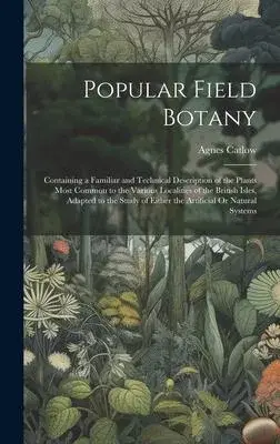 Popular Field Botany: Containing a Familiar and Technical Description of the Plants Most Common to the Various Localities of the British Isl