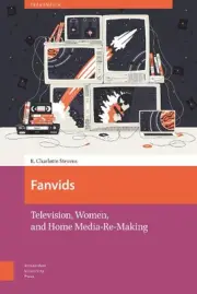 Fanvids: Television, Women, and Home Media Re-Use by E. Charlotte Stevens (Engli