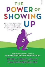The Power of Showing Up: How parental presence shapes who our kids become and how their brains get wired
