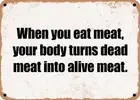 METAL SIGN - When you eat meat, your body turns dead meat into alive meat.