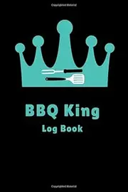 BBQ King Log Book: Grilling Journal For Keeping Track of Your Recipes, Meats, Rubs, Seasonings, Sauces, Cook Times and MORE!