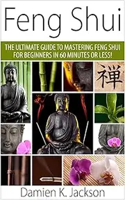 Feng Shui: The Ultimate Guide to Mastering Feng Shui for Beginners in 60 Minutes or Less!