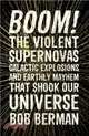 Boom! : The Violent Supernovas, Galactic Explosions, and Earthly Mayhem that Shook our Universe