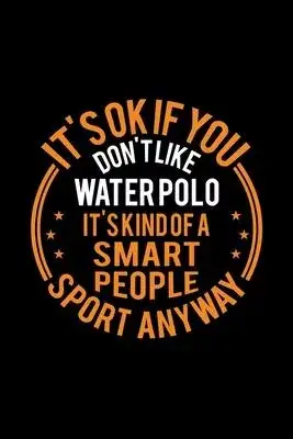 It’’s Okay If You Don’’t Like Water Polo It’’s Kind Of A Smart People Sport Anyway: Lined Journal, 120 Pages, 6x9 Sizes, Funny Water Polo Notebook Gift F
