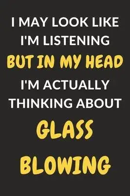 I May Look Like I’’m Listening But In My Head I’’m Actually Thinking About Glass Blowing: Glass Blowing Journal Notebook to Write Down Things, Take Note