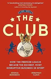 The Club: How the Premier League Became the Richest, Most Disruptive Business in Sport
