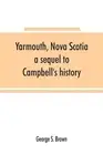 Yarmouth, Nova Scotia: a sequel to Campbell's history by George S. Brown (Englis
