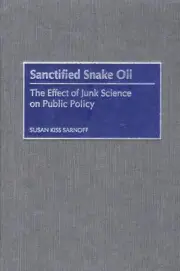 Sanctified Snake Oil: The Effect of Junk Science on Public Policy by Susan K. Sa