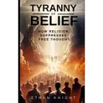 TYRANNY OF BELIEF: HOW RELIGION SUPPRESSES FREE THOUGHT