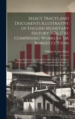 Select Tracts and Documents Illustrative of English Monetary History 1626-1730, Comprising Works of Sir Robert Cotton; Henry Robinson; Sir Richard Tem