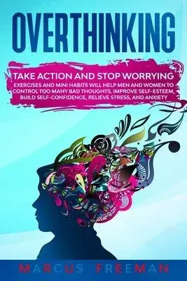 Overthinking: Take Action and Stop Worrying. Exercises and Mini Habits Will Help Men and Women to Control Too Many Bad Thoughts, Imp