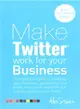 Make Twitter Work for Your Business ― The Complete Guide to Marketing Your Business, Generating Leads, Finding New Customers and Building Your Brand on Twitter