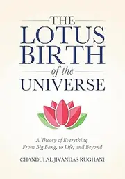 The Lotus Birth of the Universe: A Theory of Everything - From Big Bang, to Life, and Beyond