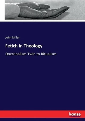Fetich in Theology: Doctrinalism Twin to Ritualism by John Miller (English) Pape