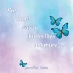 WE DON’T CATCH BUTTERFLIES ANYMORE.....